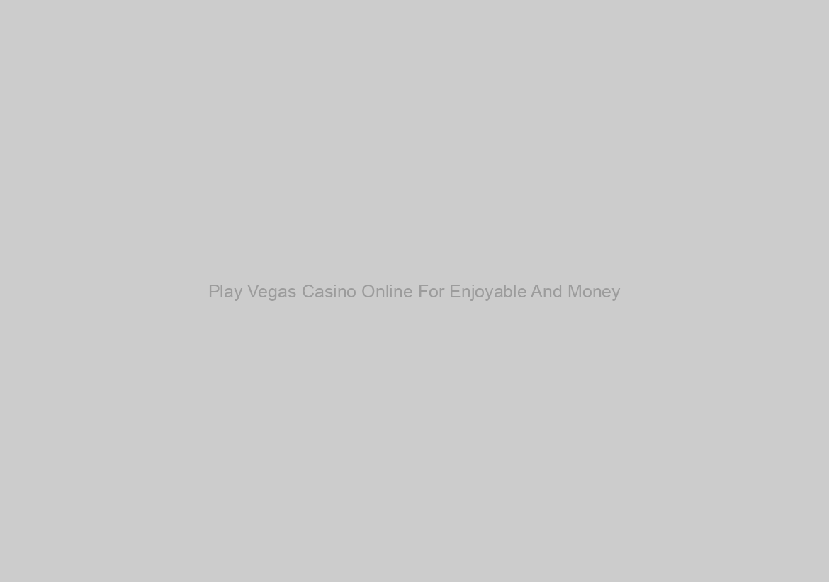 Play Vegas Casino Online For Enjoyable And Money
